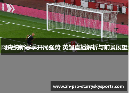 阿森纳新赛季开局强势 英超直播解析与前景展望